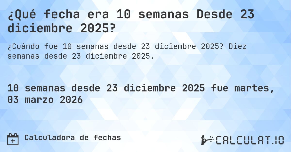 ¿Qué fecha era 10 semanas Desde 23 diciembre 2025?. Diez semanas desde 23 diciembre 2025.