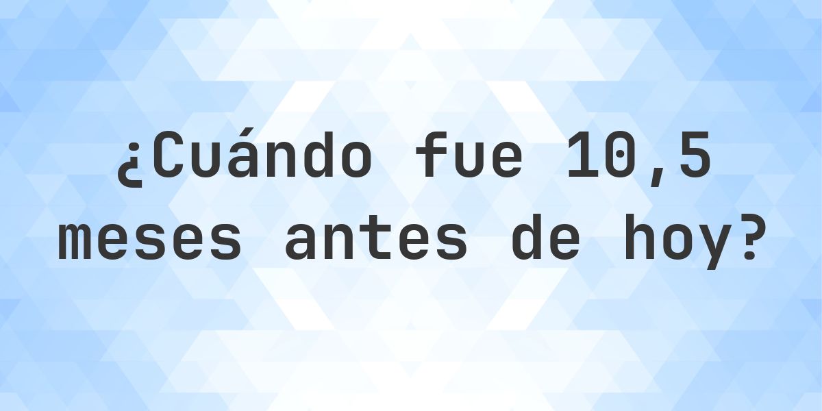 ¿Qué fecha era 10.5 meses atrás? - Calculatio