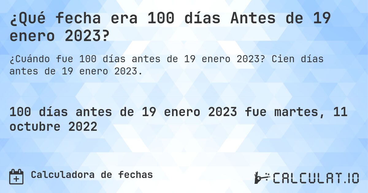 ¿Qué fecha era 100 días Antes de 19 enero 2023?. Cien días antes de 19 enero 2023.