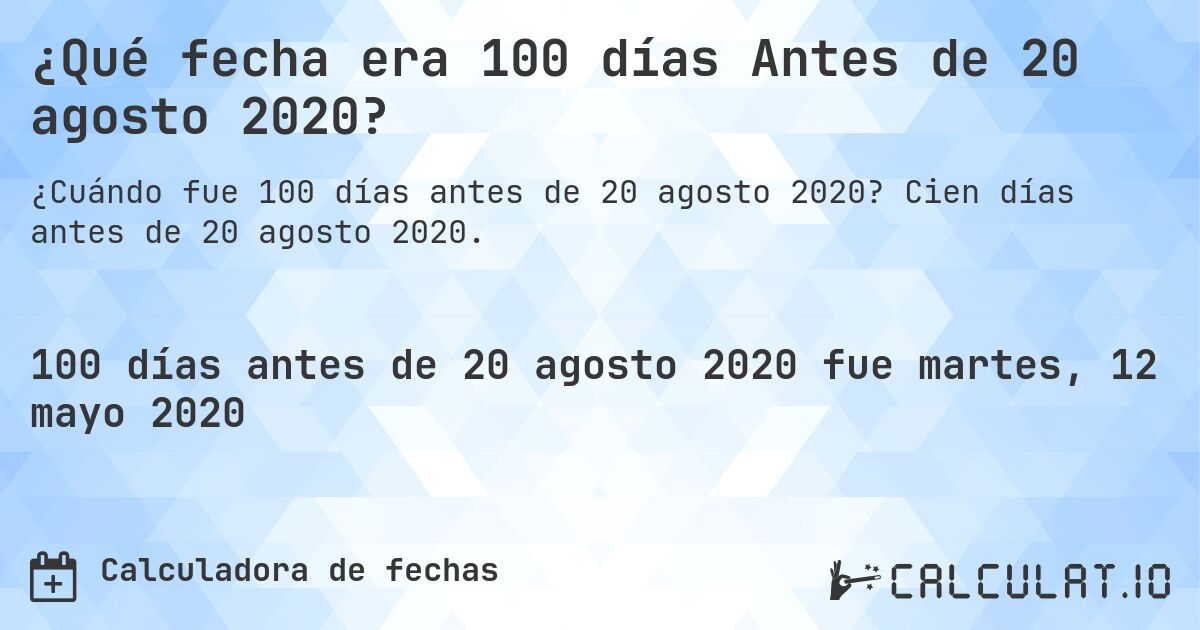 ¿Qué fecha era 100 días Antes de 20 agosto 2020?. Cien días antes de 20 agosto 2020.
