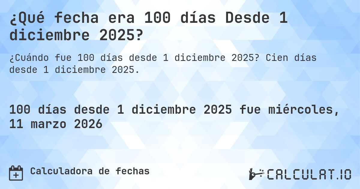 ¿Qué fecha era 100 días Desde 1 diciembre 2025?. Cien días desde 1 diciembre 2025.