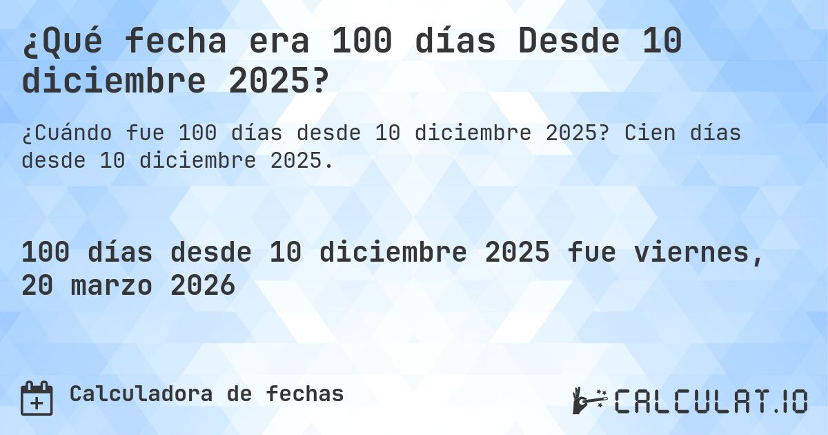 ¿Qué fecha era 100 días Desde 10 diciembre 2025?. Cien días desde 10 diciembre 2025.