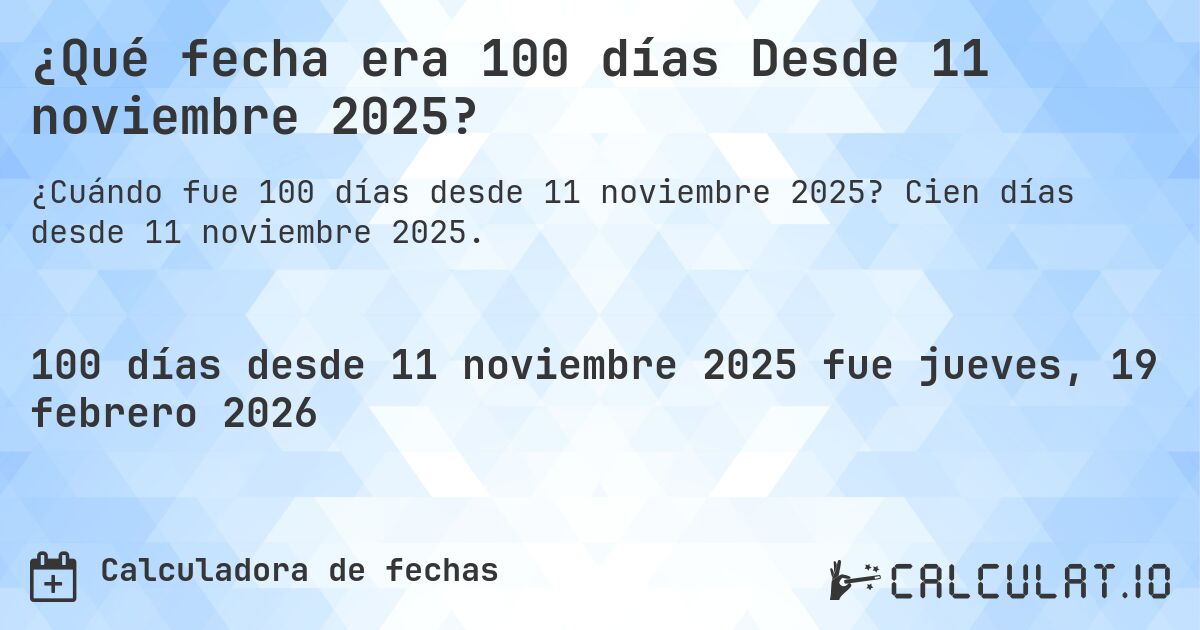 ¿Qué fecha era 100 días Desde 11 noviembre 2025?. Cien días desde 11 noviembre 2025.