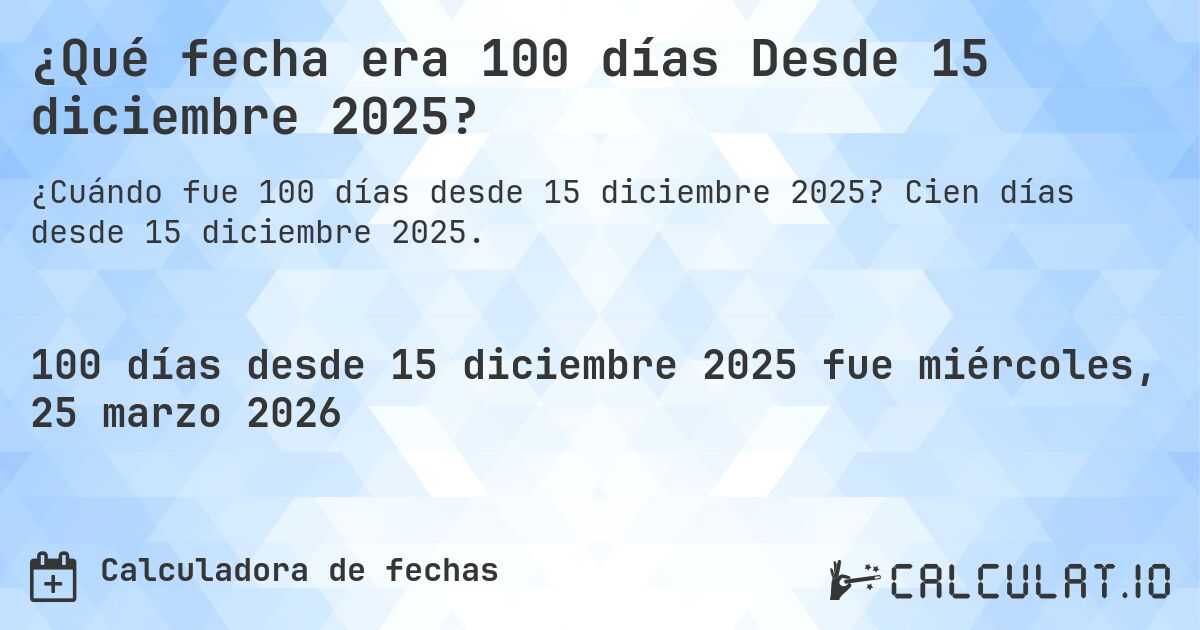 ¿Qué fecha era 100 días Desde 15 diciembre 2025?. Cien días desde 15 diciembre 2025.