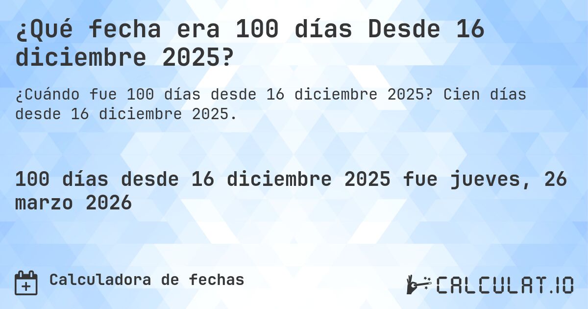 ¿Qué fecha era 100 días Desde 16 diciembre 2025?. Cien días desde 16 diciembre 2025.