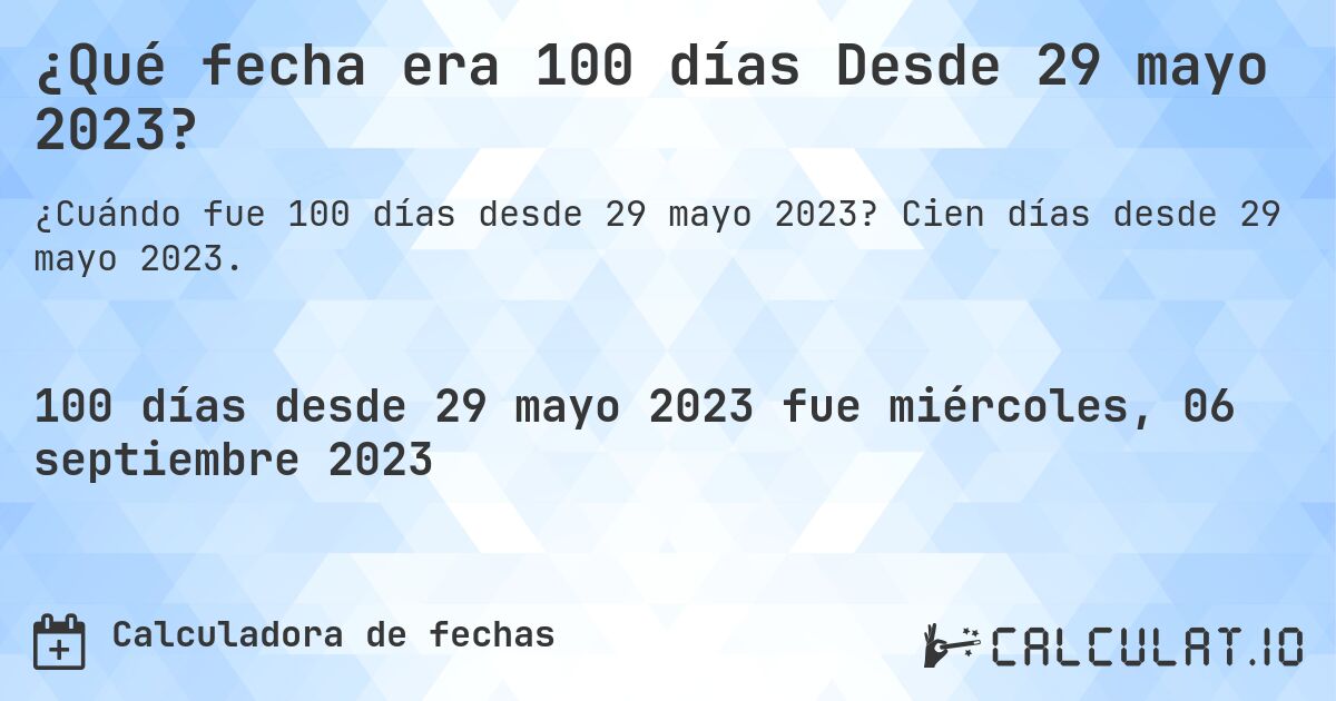 ¿Qué fecha era 100 días Desde 29 mayo 2023?. Cien días desde 29 mayo 2023.