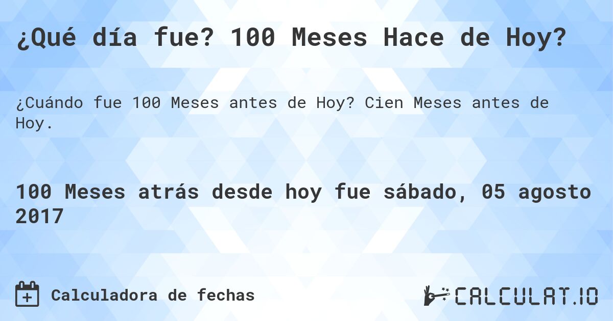 ¿Qué día fue? 100 Meses Hace de Hoy?. Cien Meses antes de Hoy.