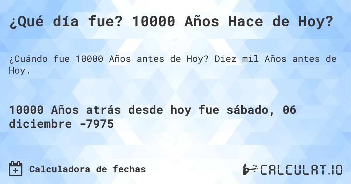 ¿Qué día fue? 10000 Años Hace de Hoy?. Diez mil Años antes de Hoy.