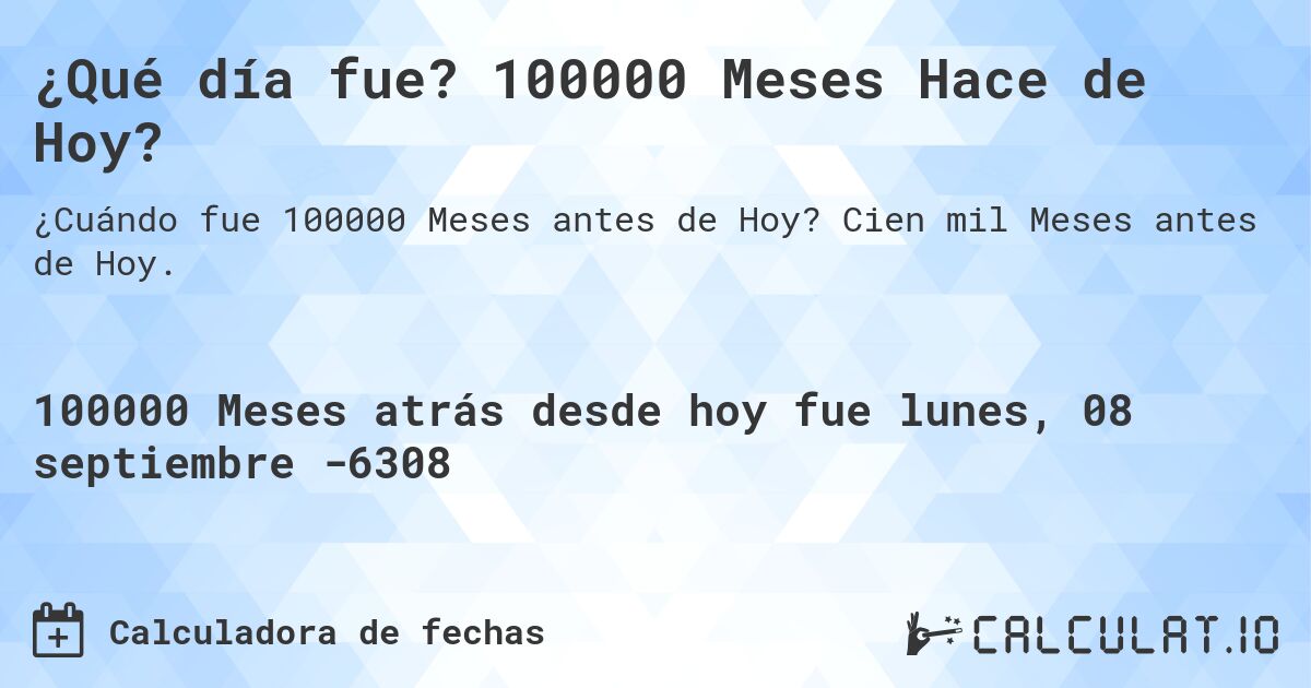 ¿Qué día fue? 100000 Meses Hace de Hoy?. Cien mil Meses antes de Hoy.