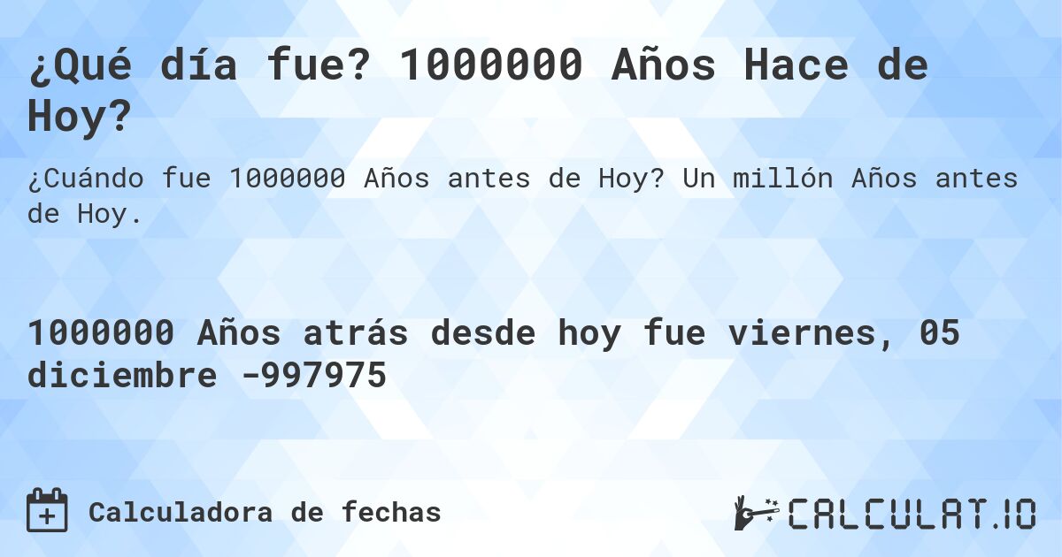 ¿Qué día fue? 1000000 Años Hace de Hoy?. Un millón Años antes de Hoy.