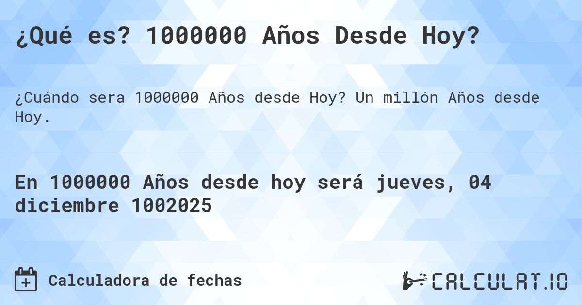 ¿Qué es? 1000000 Años Desde Hoy?. Un millón Años desde Hoy.