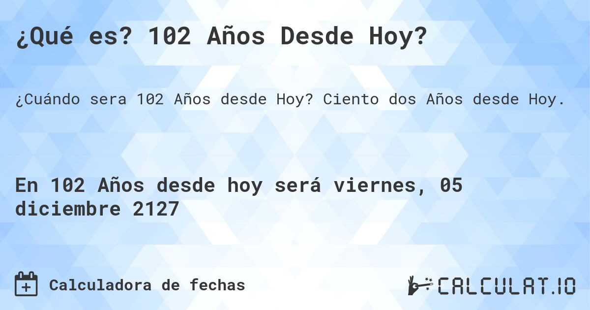 ¿Qué es? 102 Años Desde Hoy?. Ciento dos Años desde Hoy.