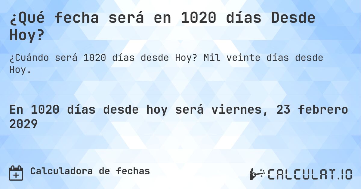 ¿Qué fecha será en 1020 días Desde Hoy?. Mil veinte días desde Hoy.