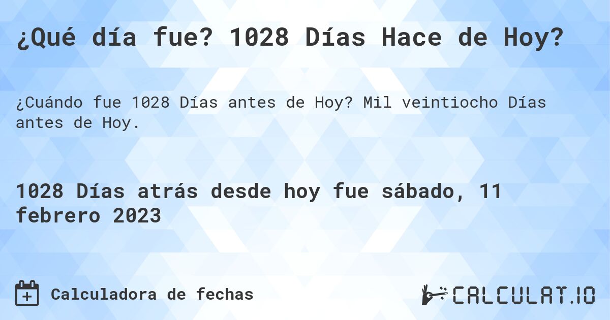 ¿Qué día fue? 1028 Días Hace de Hoy?. Mil veintiocho Días antes de Hoy.