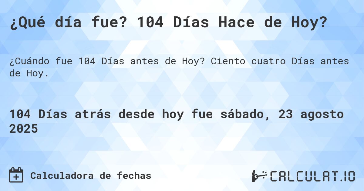 ¿Qué día fue? 104 Días Hace de Hoy?. Ciento cuatro Días antes de Hoy.