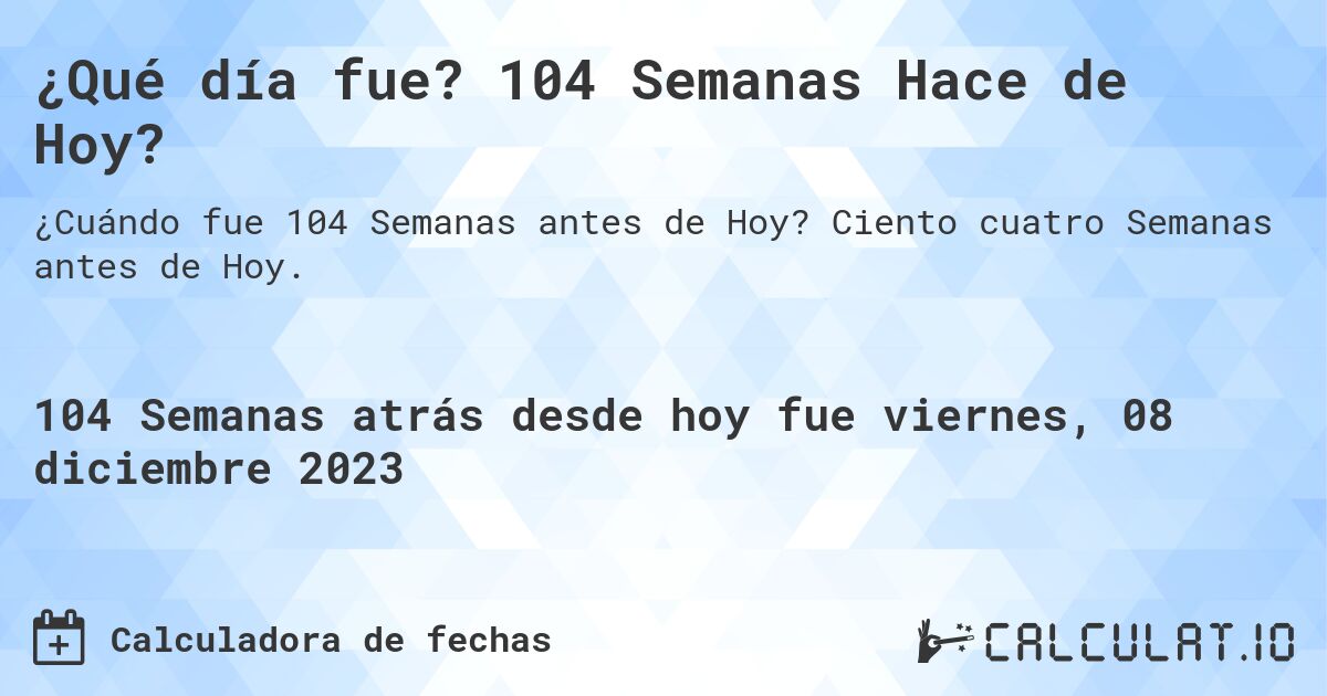 ¿Qué día fue? 104 Semanas Hace de Hoy?. Ciento cuatro Semanas antes de Hoy.
