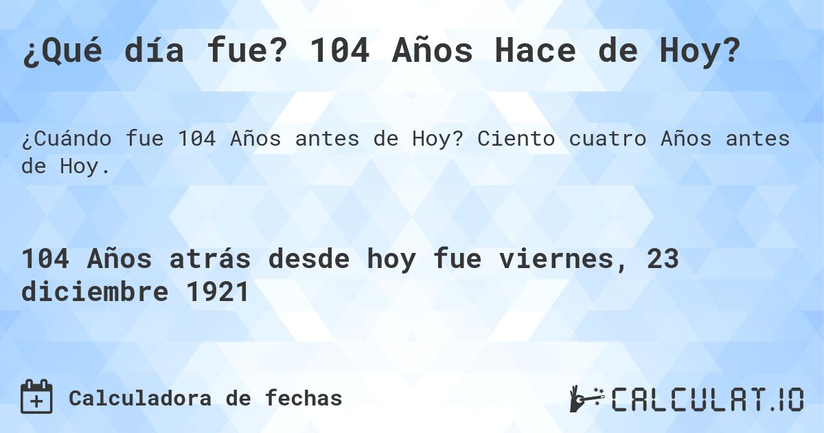 ¿Qué día fue? 104 Años Hace de Hoy?. Ciento cuatro Años antes de Hoy.