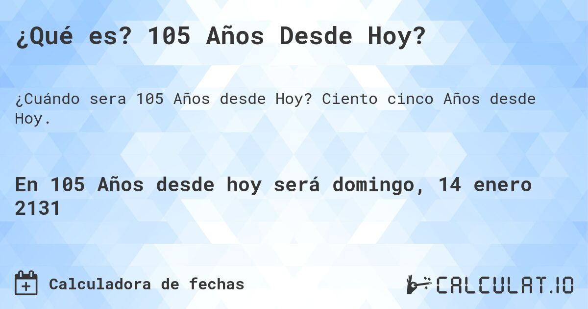 ¿Qué es? 105 Años Desde Hoy?. Ciento cinco Años desde Hoy.