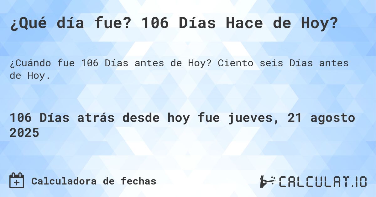 ¿Qué día fue? 106 Días Hace de Hoy?. Ciento seis Días antes de Hoy.
