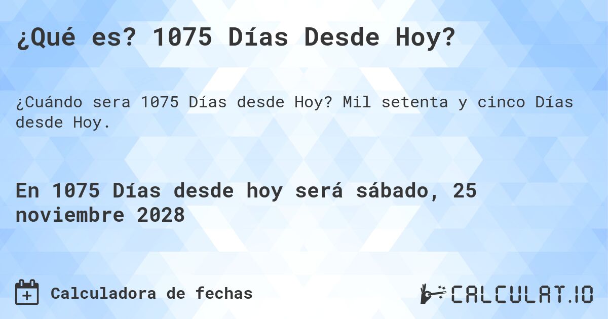 ¿Qué es? 1075 Días Desde Hoy?. Mil setenta y cinco Días desde Hoy.