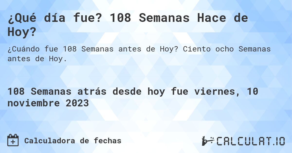 ¿Qué día fue? 108 Semanas Hace de Hoy?. Ciento ocho Semanas antes de Hoy.