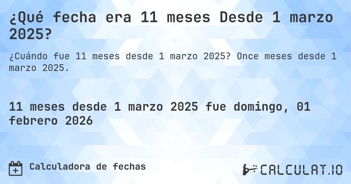 ¿Qué fecha era 11 meses Desde 1 marzo 2025?. Once meses desde 1 marzo 2025.
