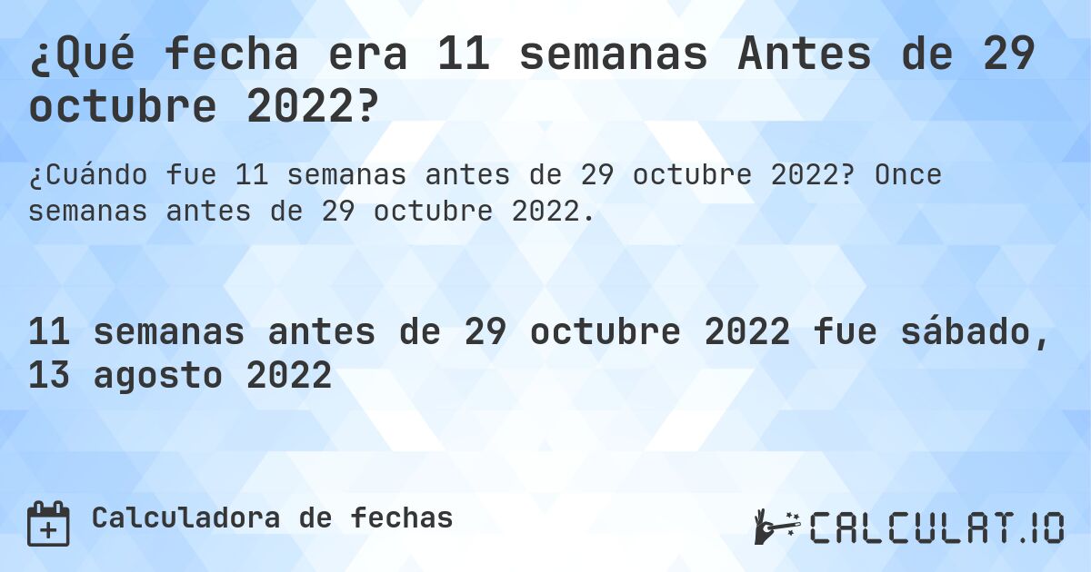 ¿Qué fecha era 11 semanas Antes de 29 octubre 2022?. Once semanas antes de 29 octubre 2022.