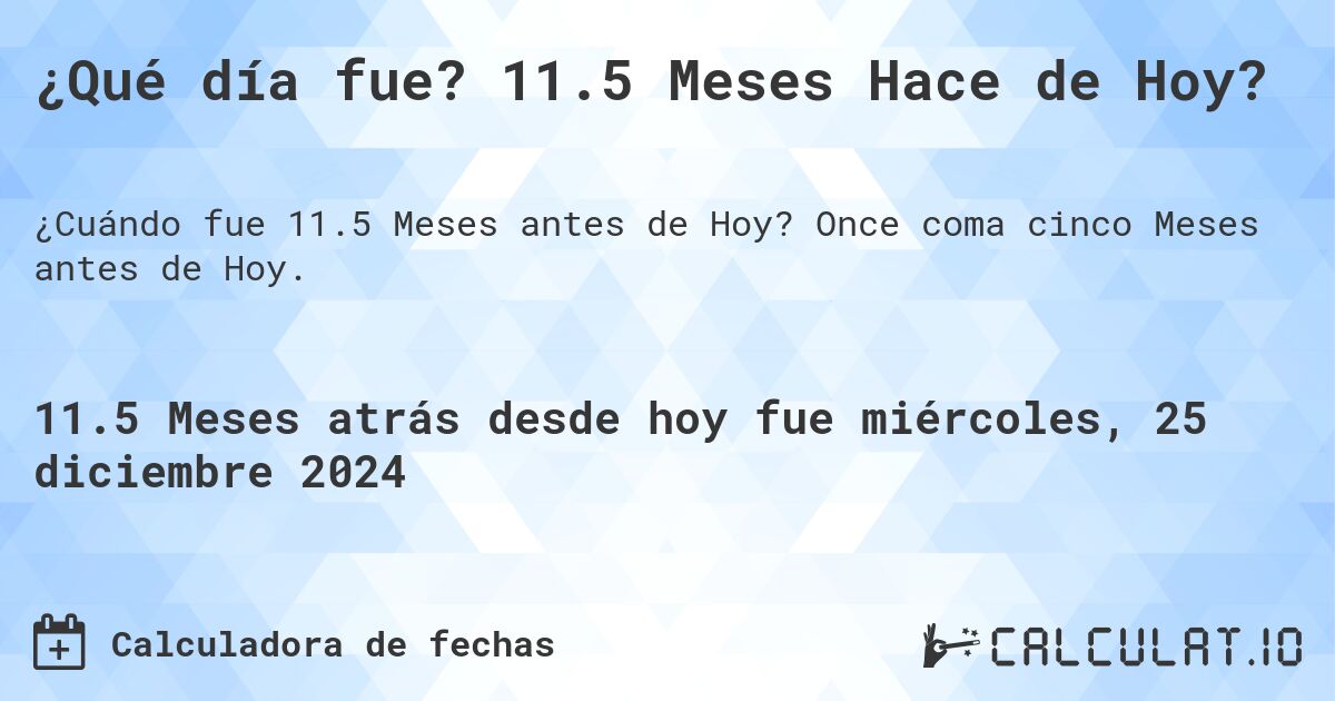¿Qué día fue? 11.5 Meses Hace de Hoy?. Once coma cinco Meses antes de Hoy.
