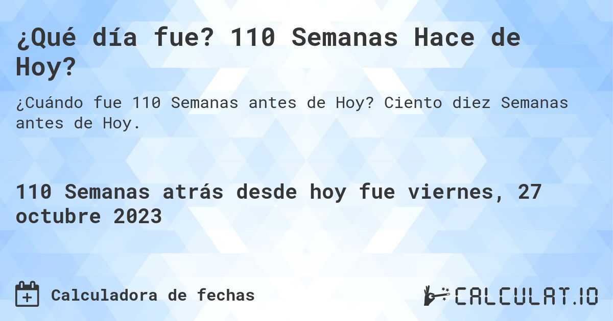 ¿Qué día fue? 110 Semanas Hace de Hoy?. Ciento diez Semanas antes de Hoy.