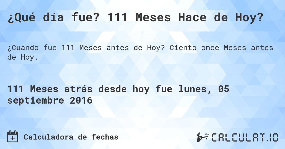 ¿Qué día fue? 111 Meses Hace de Hoy?. Ciento once Meses antes de Hoy.