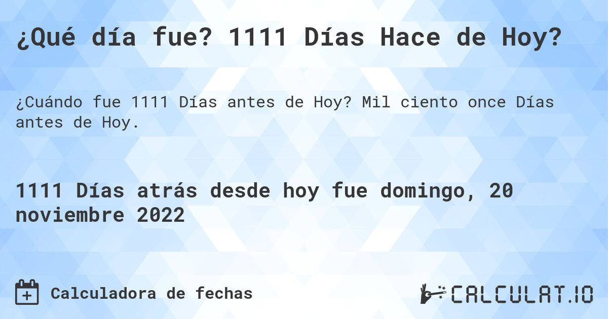 ¿Qué día fue? 1111 Días Hace de Hoy?. Mil ciento once Días antes de Hoy.