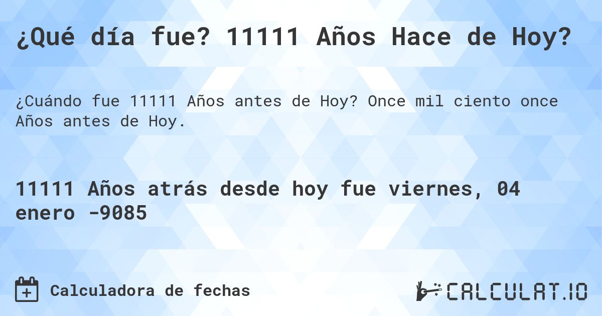 ¿Qué día fue? 11111 Años Hace de Hoy?. Once mil ciento once Años antes de Hoy.