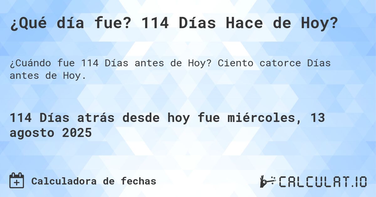 ¿Qué día fue? 114 Días Hace de Hoy?. Ciento catorce Días antes de Hoy.