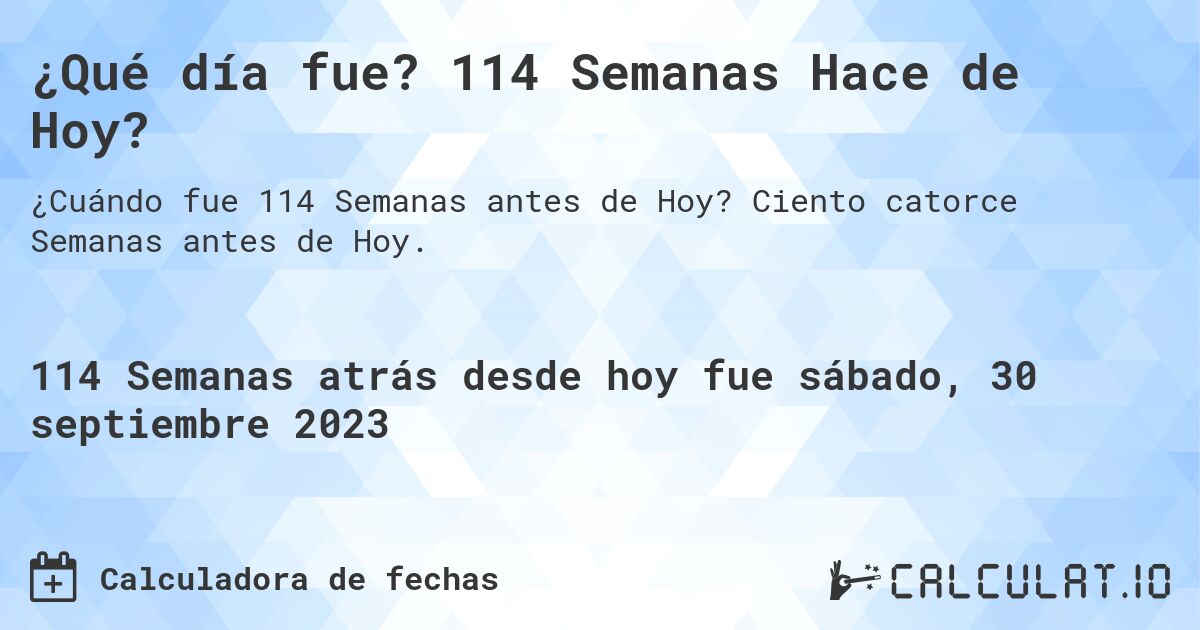 ¿Qué día fue? 114 Semanas Hace de Hoy?. Ciento catorce Semanas antes de Hoy.