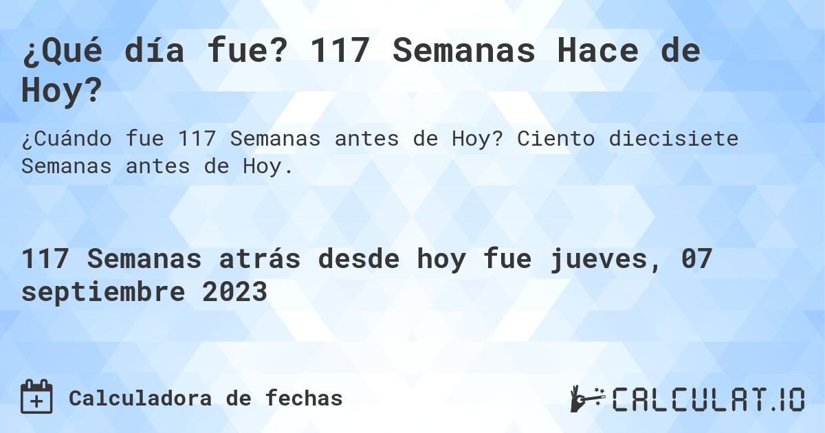 ¿Qué día fue? 117 Semanas Hace de Hoy?. Ciento diecisiete Semanas antes de Hoy.