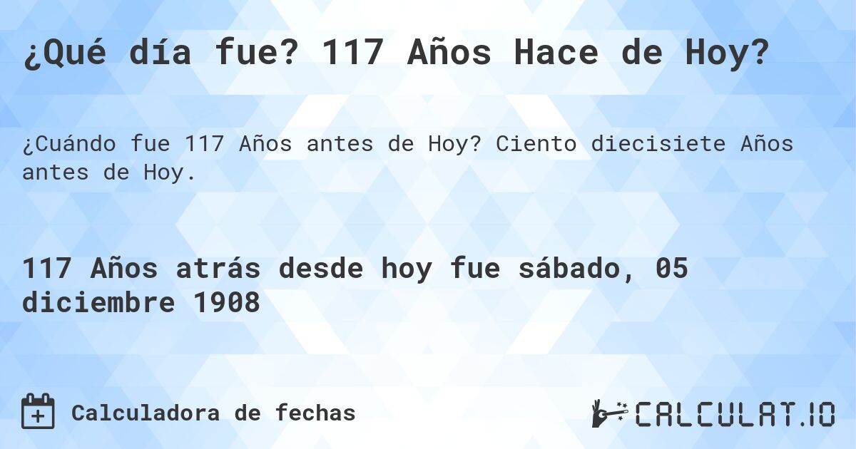 ¿Qué día fue? 117 Años Hace de Hoy?. Ciento diecisiete Años antes de Hoy.