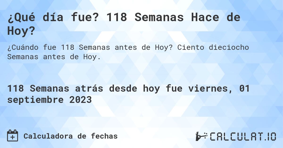 ¿Qué día fue? 118 Semanas Hace de Hoy?. Ciento dieciocho Semanas antes de Hoy.