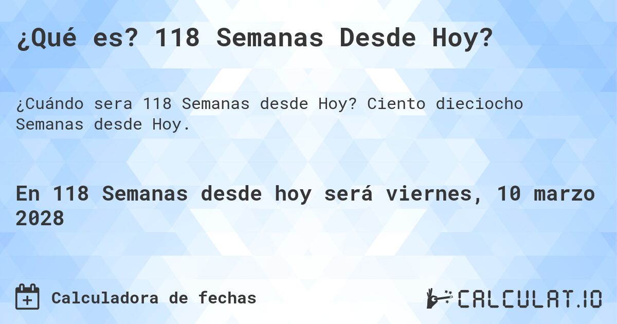 ¿Qué es? 118 Semanas Desde Hoy?. Ciento dieciocho Semanas desde Hoy.