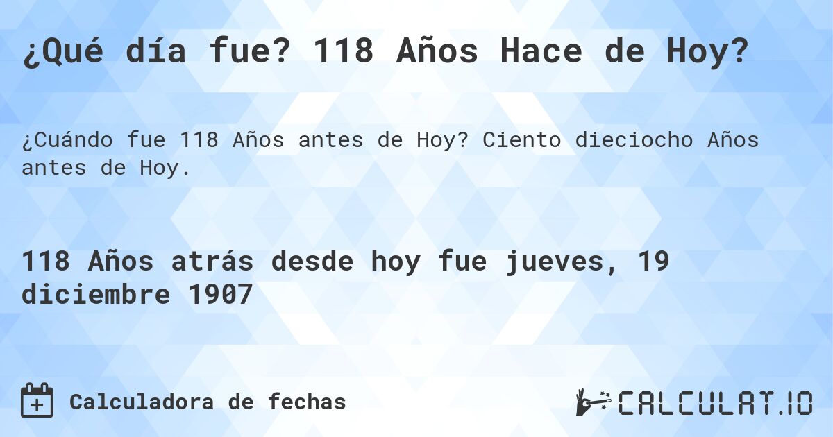¿Qué día fue? 118 Años Hace de Hoy?. Ciento dieciocho Años antes de Hoy.