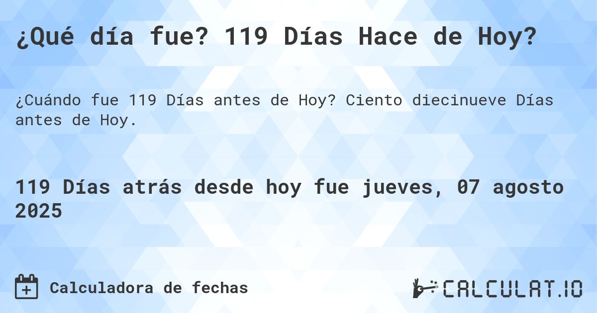 ¿Qué día fue? 119 Días Hace de Hoy?. Ciento diecinueve Días antes de Hoy.