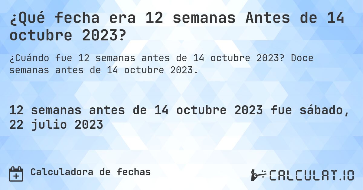 ¿Qué fecha era 12 semanas Antes de 14 octubre 2023?. Doce semanas antes de 14 octubre 2023.