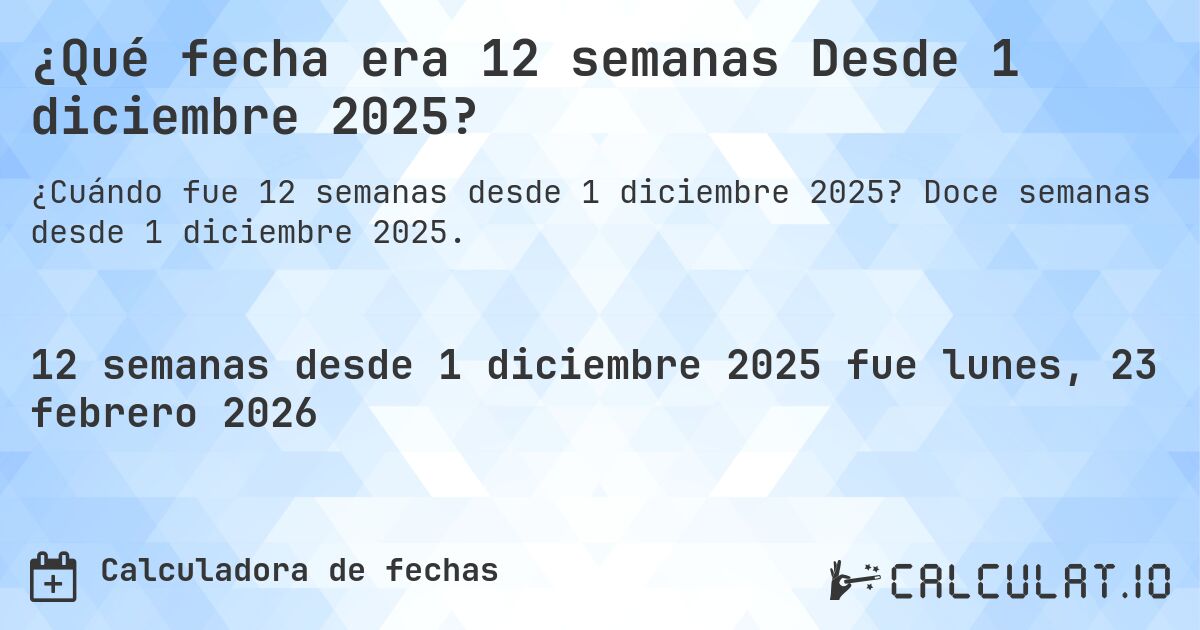 ¿Qué fecha era 12 semanas Desde 1 diciembre 2025?. Doce semanas desde 1 diciembre 2025.