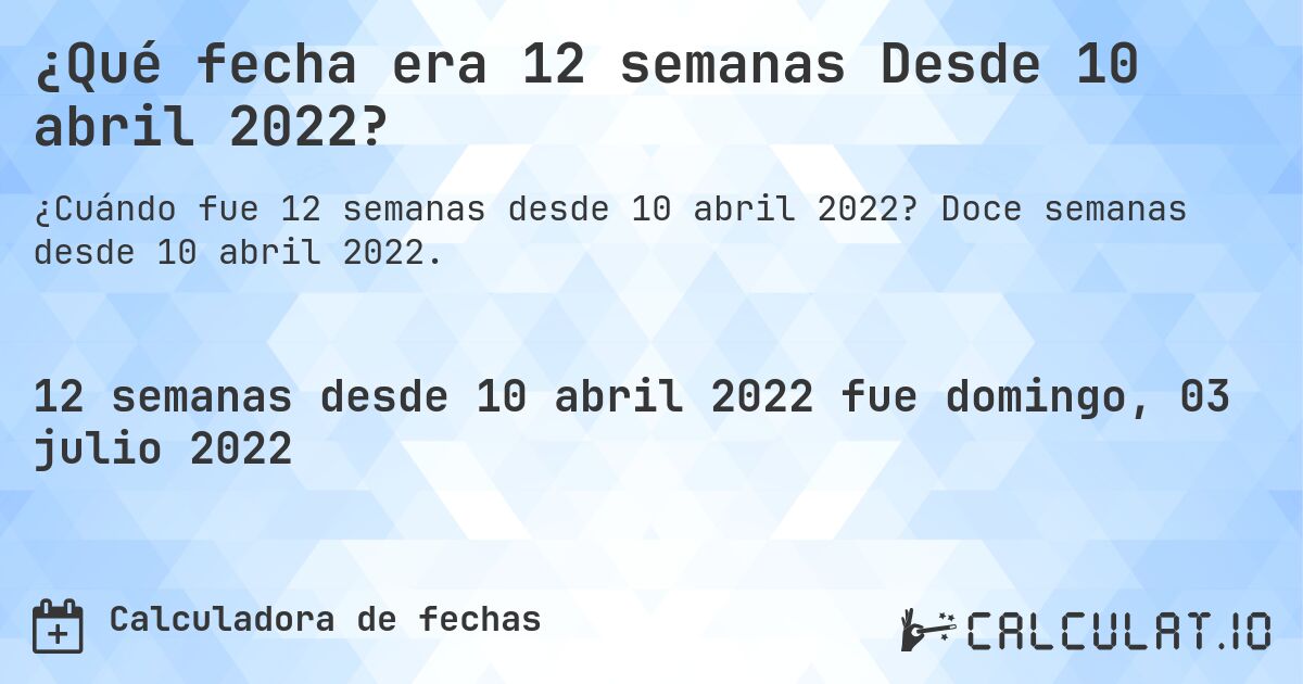 ¿Qué fecha era 12 semanas Desde 10 abril 2022?. Doce semanas desde 10 abril 2022.