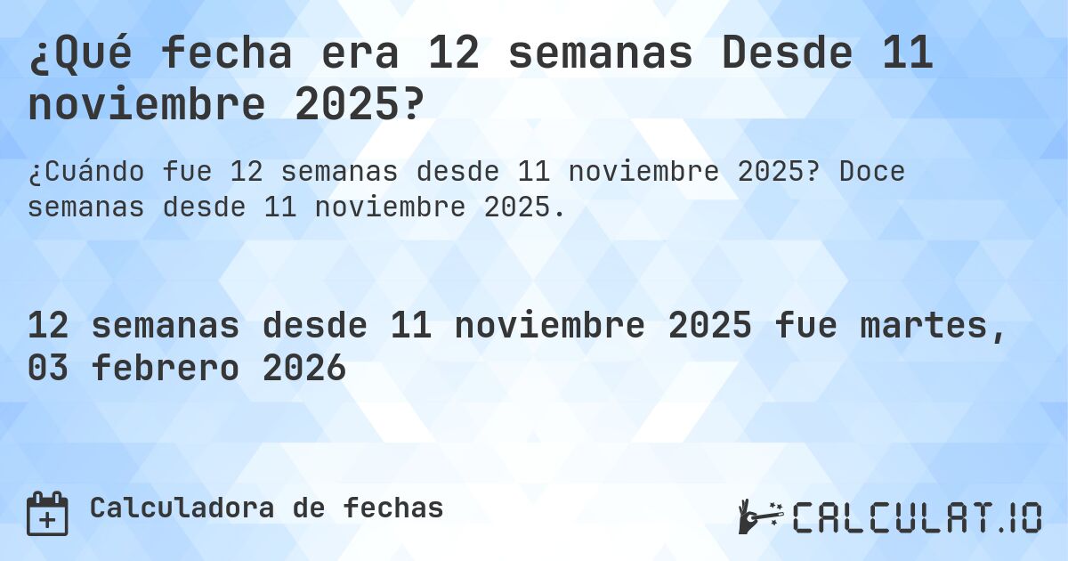 ¿Qué fecha era 12 semanas Desde 11 noviembre 2025?. Doce semanas desde 11 noviembre 2025.