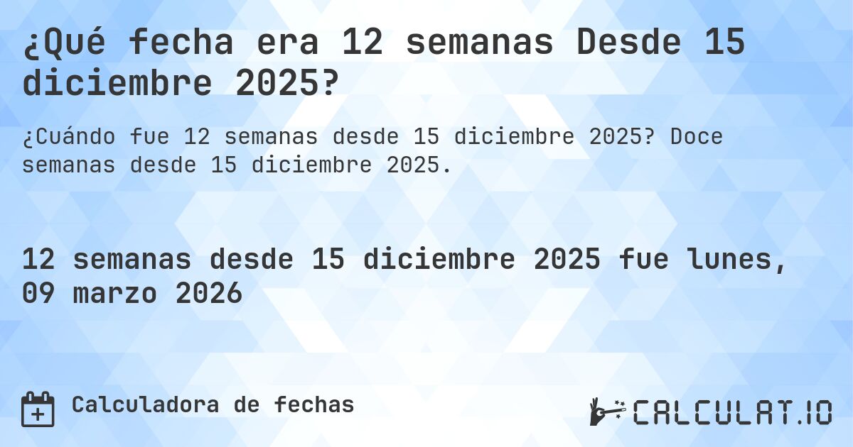 ¿Qué fecha era 12 semanas Desde 15 diciembre 2025?. Doce semanas desde 15 diciembre 2025.