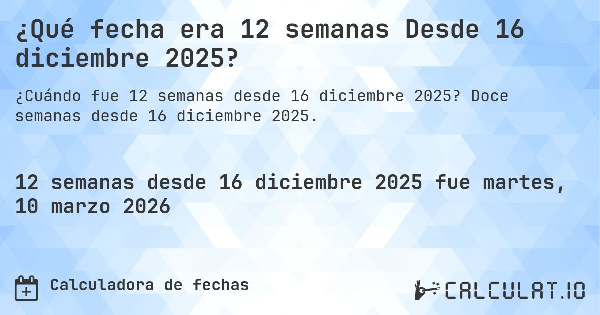 ¿Qué fecha era 12 semanas Desde 16 diciembre 2025?. Doce semanas desde 16 diciembre 2025.