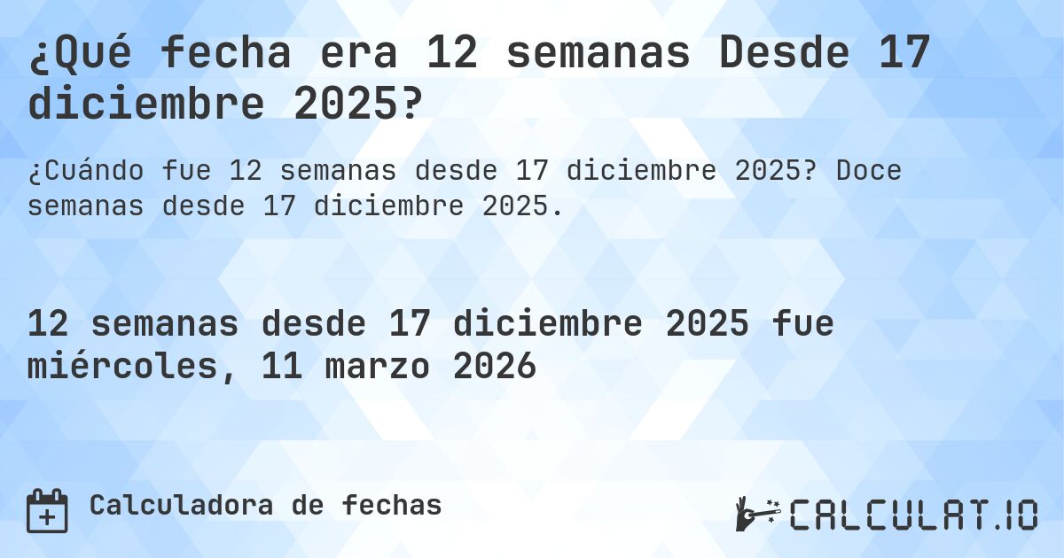 ¿Qué fecha era 12 semanas Desde 17 diciembre 2025?. Doce semanas desde 17 diciembre 2025.