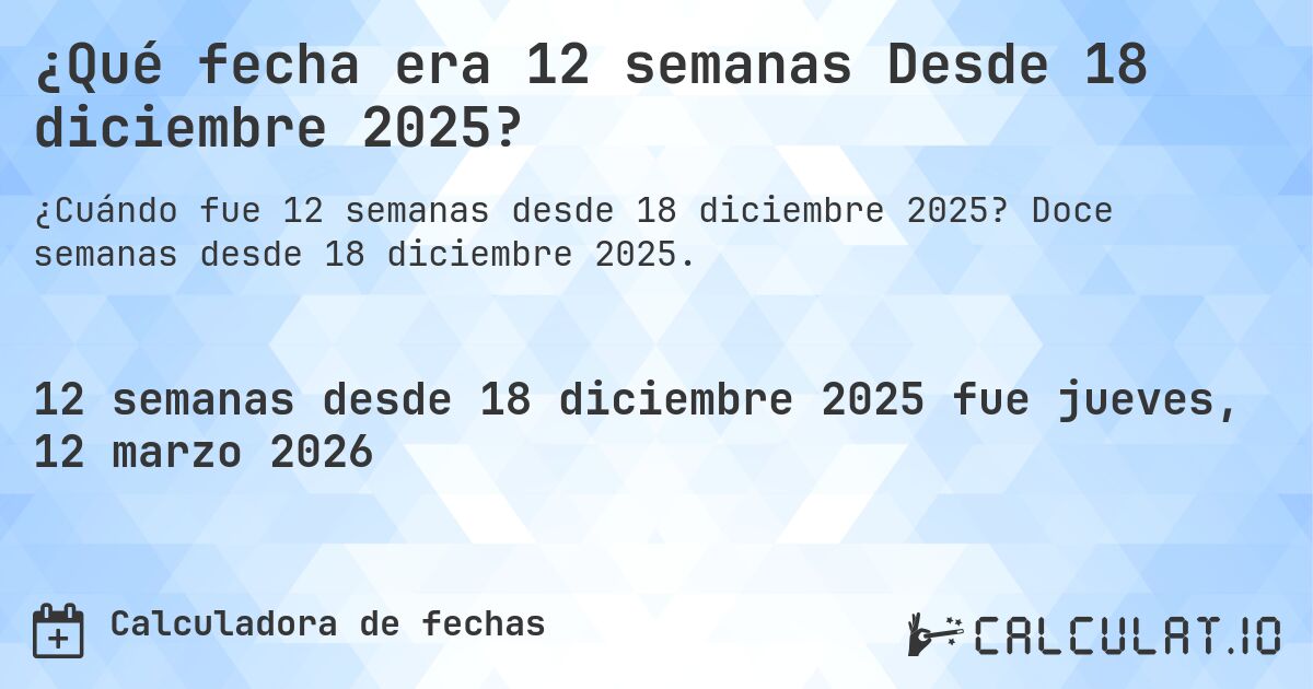¿Qué fecha era 12 semanas Desde 18 diciembre 2025?. Doce semanas desde 18 diciembre 2025.