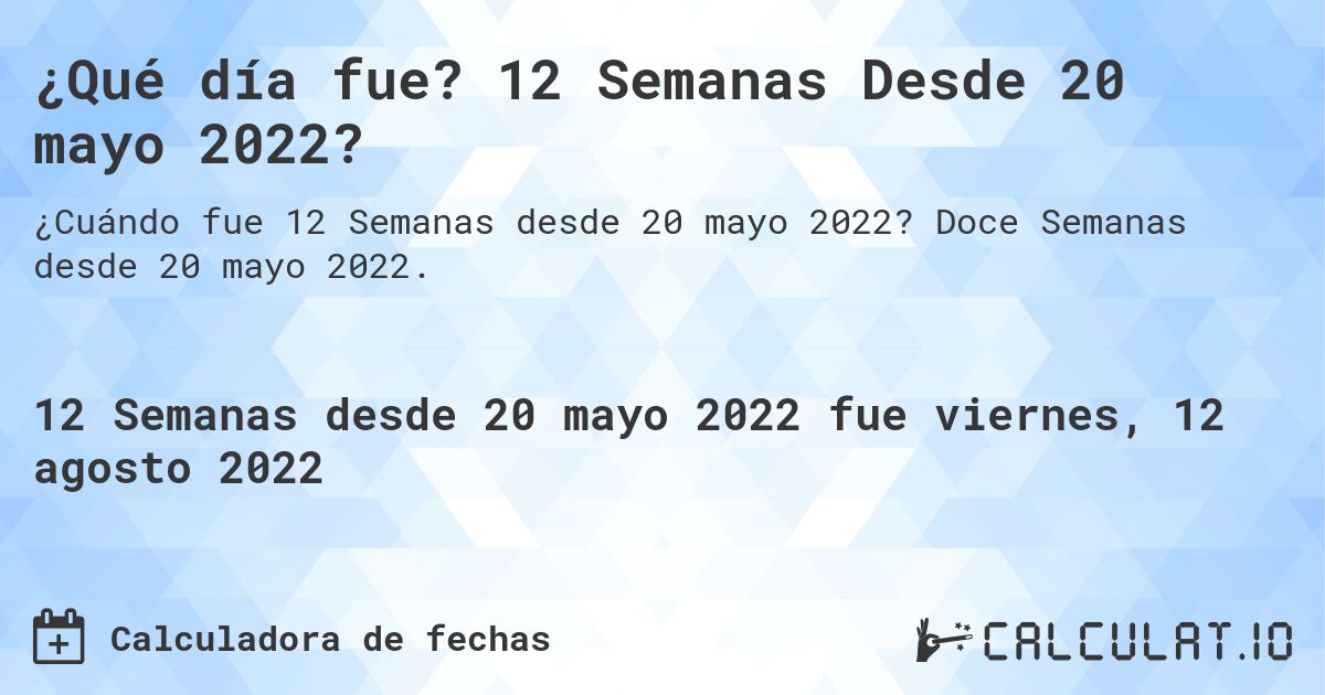 ¿Qué día fue? 12 Semanas Desde 20 mayo 2022?. Doce Semanas desde 20 mayo 2022.