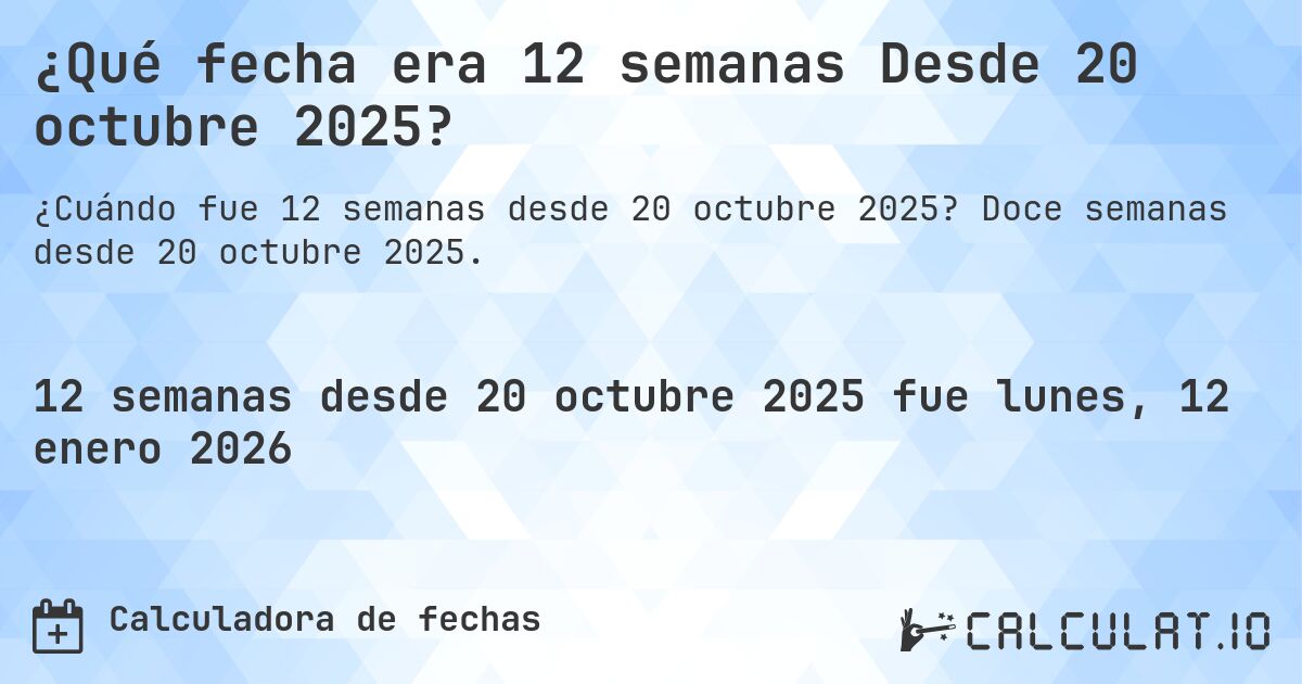 ¿Qué fecha era 12 semanas Desde 20 octubre 2025?. Doce semanas desde 20 octubre 2025.